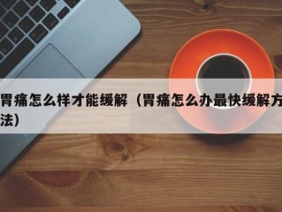 胃痛怎么样才能缓解（胃痛怎么办最快缓解方法）