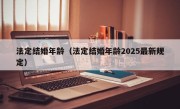 法定结婚年龄（法定结婚年龄2025最新规定）