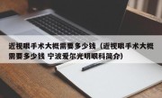 近视眼手术大概需要多少钱（近视眼手术大概需要多少钱 宁波爱尔光明眼科简介）