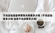 干洗店加盟连锁费用大概要多少钱（干洗店加盟多少钱 加盟干洗店要多少钱）