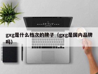 gxg是什么档次的牌子（gxg是国内品牌吗）