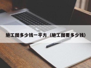 施工图多少钱一平方（施工图要多少钱）