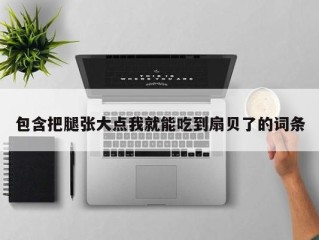 包含把腿张大点我就能吃到扇贝了的词条