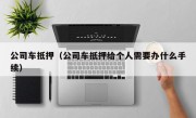 公司车抵押（公司车抵押给个人需要办什么手续）