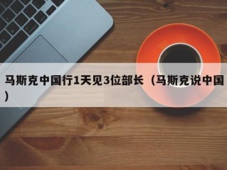 马斯克中国行1天见3位部长（马斯克说中国）