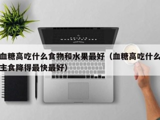 血糖高吃什么食物和水果最好（血糖高吃什么主食降得最快最好）