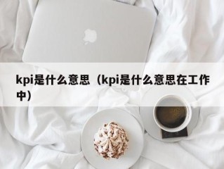 kpi是什么意思（kpi是什么意思在工作中）