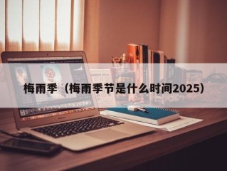 梅雨季（梅雨季节是什么时间2025）
