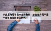 子宫息肉是不是一定要割掉（子宫息肉是不是一定要割掉需要住院吗）