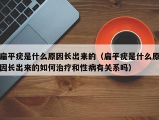 扁平疣是什么原因长出来的（扁平疣是什么原因长出来的如何治疗和性病有关系吗）
