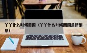 丫丫什么时候回国（丫丫什么时候回国最新消息）