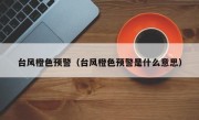 台风橙色预警（台风橙色预警是什么意思）