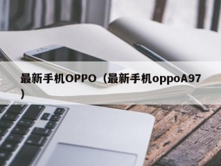 最新手机OPPO（最新手机oppoA97）
