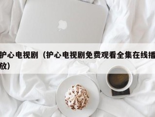 护心电视剧（护心电视剧免费观看全集在线播放）