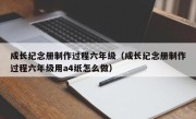 成长纪念册制作过程六年级（成长纪念册制作过程六年级用a4纸怎么做）
