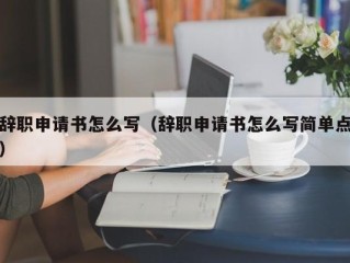 辞职申请书怎么写（辞职申请书怎么写简单点）