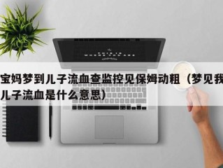 宝妈梦到儿子流血查监控见保姆动粗（梦见我儿子流血是什么意思）