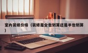 室内装修价格（装修是全包划算还是半包划算）