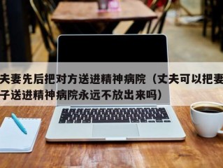 夫妻先后把对方送进精神病院（丈夫可以把妻子送进精神病院永远不放出来吗）
