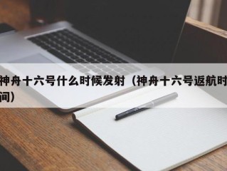 神舟十六号什么时候发射（神舟十六号返航时间）