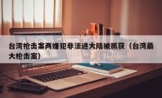 台湾枪击案两嫌犯非法进大陆被抓获（台湾最大枪击案）