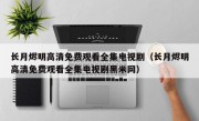 长月烬明高清免费观看全集电视剧（长月烬明高清免费观看全集电视剧黑米网）