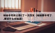 妹妹中考前让我C了一次作文（妹妹要中考了,要说什么祝福语）