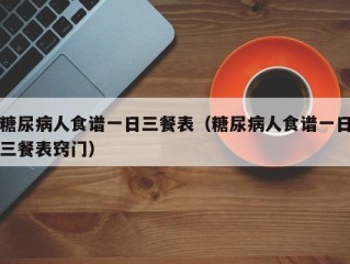 糖尿病人食谱一日三餐表（糖尿病人食谱一日三餐表窍门）