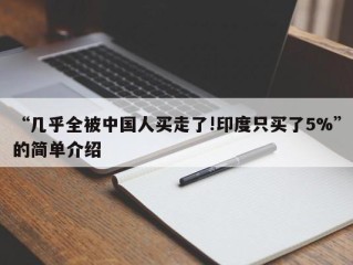 “几乎全被中国人买走了!印度只买了5%”的简单介绍