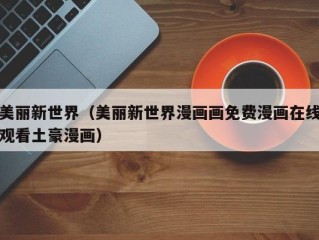 美丽新世界（美丽新世界漫画画免费漫画在线观看土豪漫画）