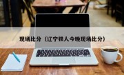 现场比分（辽宁铁人今晚现场比分）