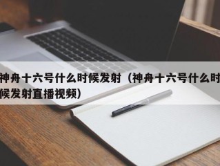 神舟十六号什么时候发射（神舟十六号什么时候发射直播视频）
