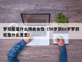 梦见蛇是什么预兆女性（50岁到60岁梦到蛇是什么意思）