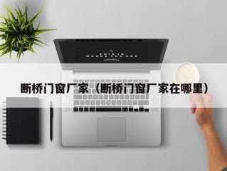断桥门窗厂家（断桥门窗厂家在哪里）