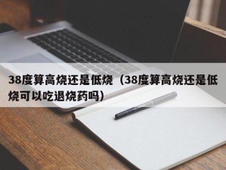 38度算高烧还是低烧（38度算高烧还是低烧可以吃退烧药吗）