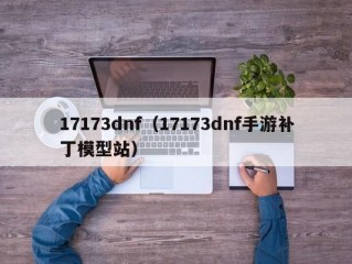 17173dnf（17173dnf手游补丁模型站）