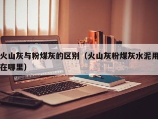 火山灰与粉煤灰的区别（火山灰粉煤灰水泥用在哪里）