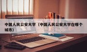 中国人民公安大学（中国人民公安大学在哪个城市）