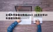 北京大学录取分数线2023（北京大学20年录取分数线）
