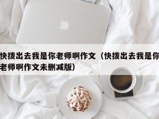 快拨出去我是你老师啊作文（快拨出去我是你老师啊作文未删减版）
