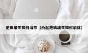 疤痕增生如何消除（凸起疤痕增生如何消除）