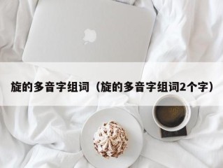 旋的多音字组词（旋的多音字组词2个字）