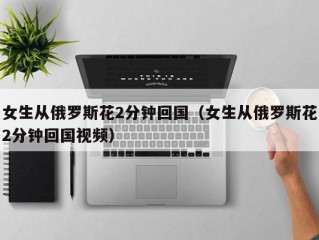 女生从俄罗斯花2分钟回国（女生从俄罗斯花2分钟回国视频）