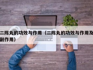 二陈丸的功效与作用（二陈丸的功效与作用及副作用）