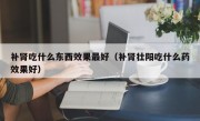 补肾吃什么东西效果最好（补肾壮阳吃什么药效果好）