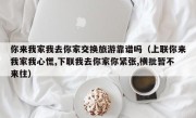 你来我家我去你家交换旅游靠谱吗（上联你来我家我心慌,下联我去你家你紧张,横批暂不来往）