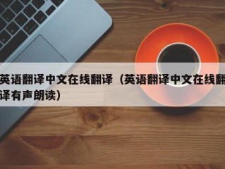 英语翻译中文在线翻译（英语翻译中文在线翻译有声朗读）
