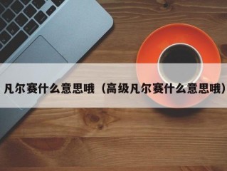 凡尔赛什么意思哦（高级凡尔赛什么意思哦）