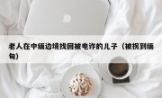 老人在中缅边境找回被电诈的儿子（被拐到缅甸）