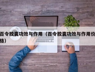 百令胶囊功效与作用（百令胶囊功效与作用价格）